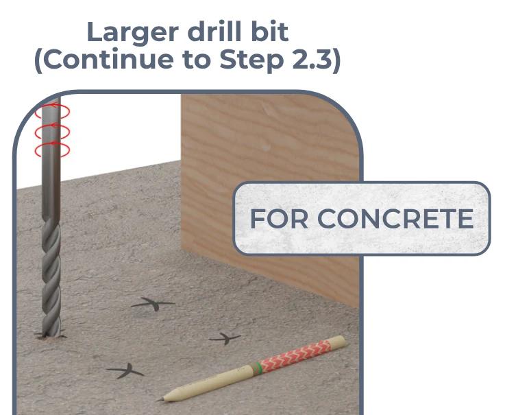 Drill the holes — Larger drill bit (Continue to Step 2.3), FOR CONCRETE